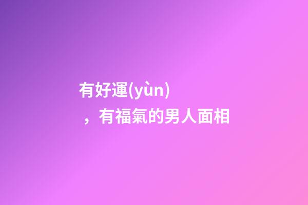 有好運(yùn)，有福氣的男人面相